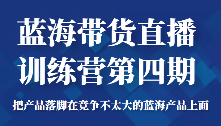 蓝海带货直播训练营第四期，把产品落脚在竞争不太大的蓝海产品上面（价值4980元）_七九老刘教程资源分享