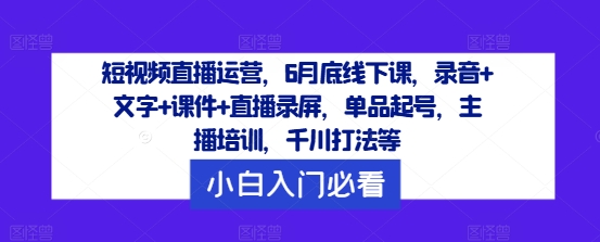 短视频直播运营，6月底线下课，录音+文字+课件+直播录屏，单品起号，主播培训，千川打法等_七九老刘教程资源分享