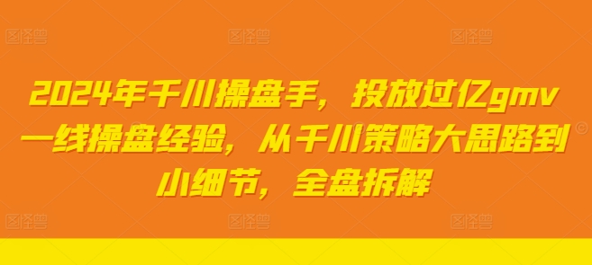 2024年千川操盘手，投放过亿gmv一线操盘经验，从千川策略大思路到小细节，全盘拆解_七九老刘教程资源分享