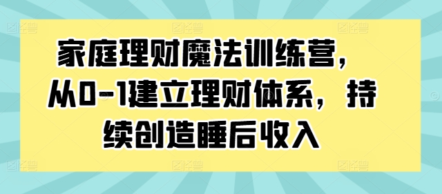 家庭理财魔法训练营，从0-1建立理财体系，持续创造睡后收入_七九老刘教程资源分享