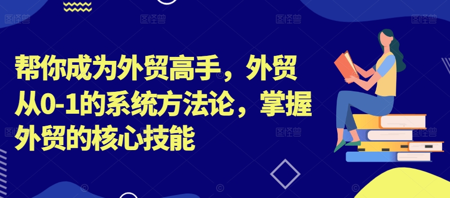 帮你成为外贸高手，外贸从0-1的系统方法论，掌握外贸的核心技能_七九老刘教程资源分享