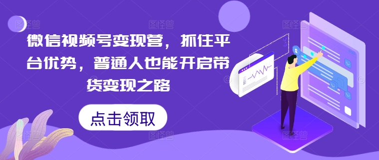 微信视频号变现营，抓住平台优势，普通人也能开启带货变现之路_七九老刘教程资源分享