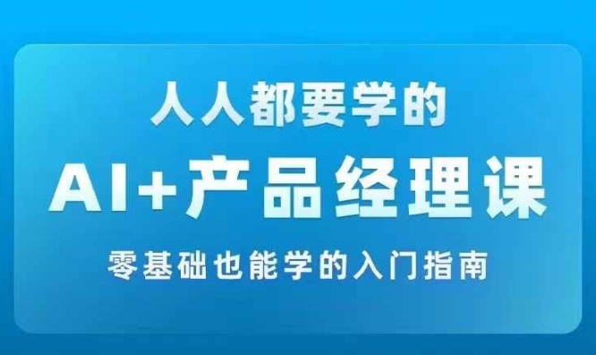 AI +产品经理实战项目必修课，从零到一教你学ai，零基础也能学的入门指南_七九老刘教程资源分享