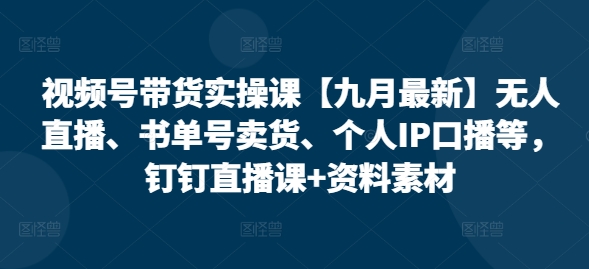 视频号带货实操课【九月最新】无人直播、书单号卖货、个人IP口播等，钉钉直播课+资料素材_七九老刘教程资源分享