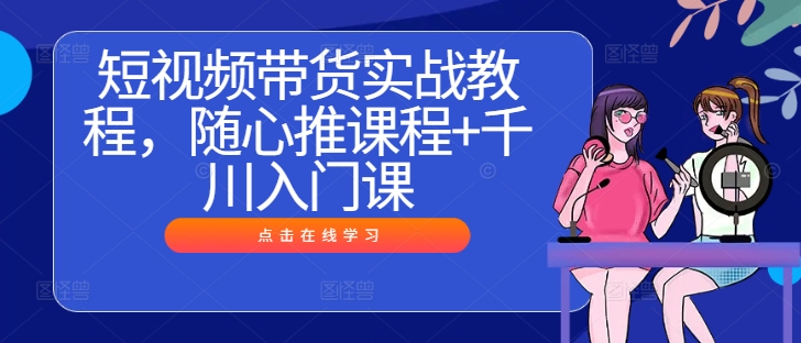 短视频带货实战教程，随心推课程+千川入门课_七九老刘教程资源分享