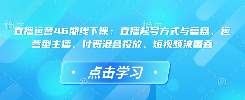 直播运营46期线下课：直播起号方式与复盘、运营型主播、付费混合投放、短视频流量叠_七九老刘教程资源分享