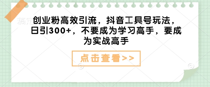创业粉高效引流，抖音工具号玩法，日引300+，不要成为学习高手，要成为实战高手_七九老刘教程资源分享