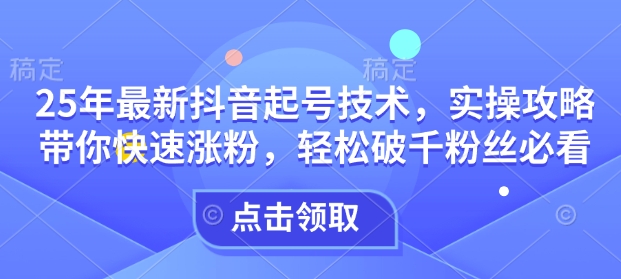 25年最新抖音起号技术，实操攻略带你快速涨粉，轻松破千粉丝必看_七九老刘教程资源分享