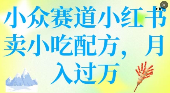 小众赛道小红书卖小吃配方，操作简单，月入过W_七九老刘教程资源分享