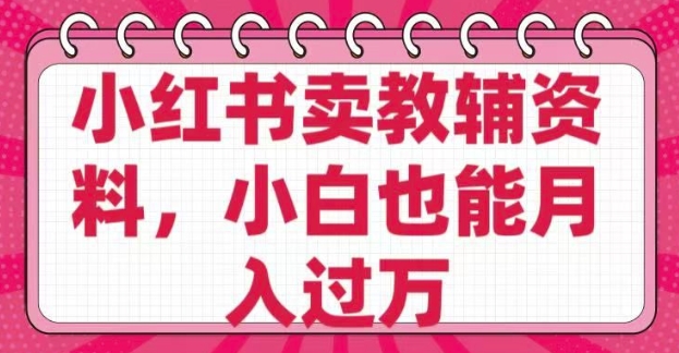 小红书卖教辅资料，0 成本，纯利润，售后成本极低，小白也能月入过W_七九老刘教程资源分享