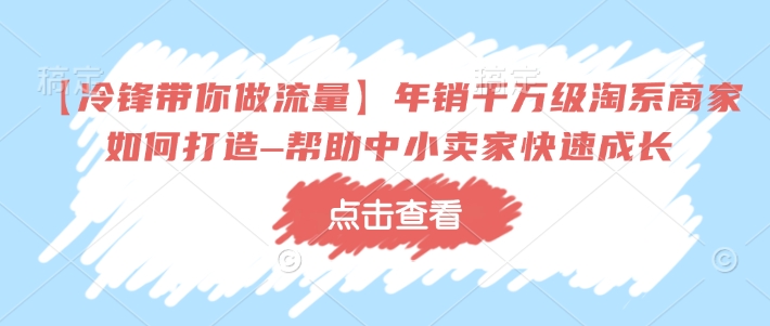【冷锋带你做流量】年销千万级淘系商家如何打造–帮助中小卖家快速成长_七九老刘教程资源分享